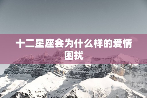 十二星座会为什么样的爱情困扰