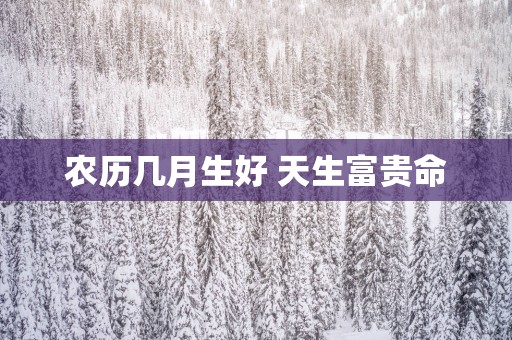 农历几月生好 天生富贵命