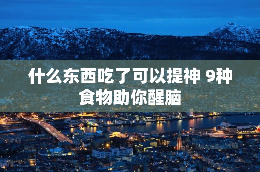 什么东西吃了可以提神 9种食物助你醒脑