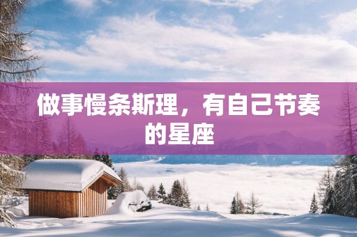 做事慢条斯理，有自己节奏的星座