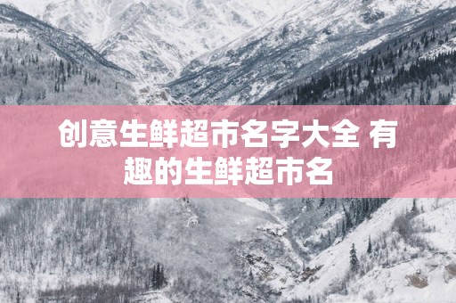 创意生鲜超市名字大全 有趣的生鲜超市名