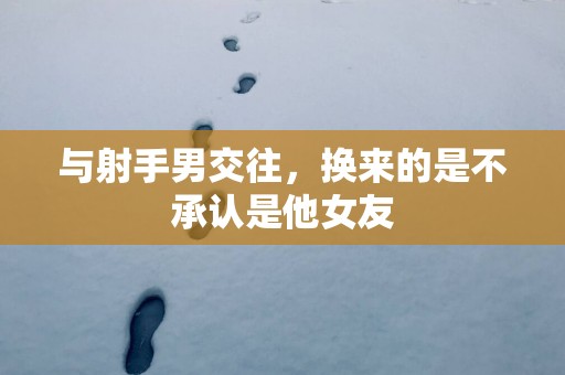 与射手男交往，换来的是不承认是他女友