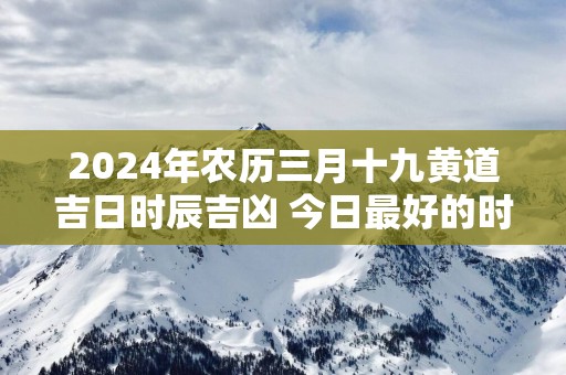 2025年农历三月十九黄道吉日时辰吉凶 今日最好的时辰