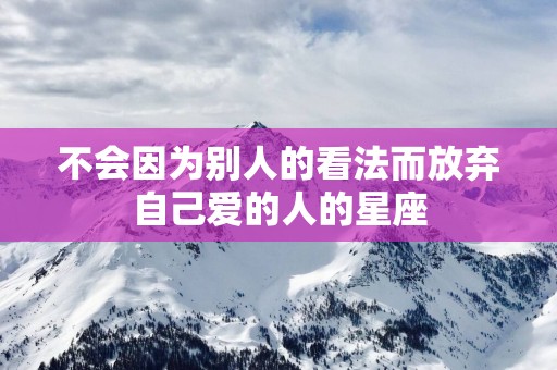 不会因为别人的看法而放弃自己爱的人的星座