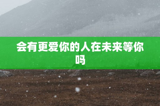 会有更爱你的人在未来等你吗