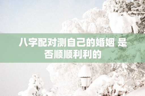 八字配对测自己的婚姻 是否顺顺利利的