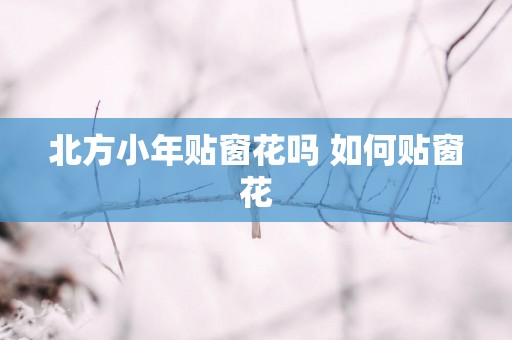 北方小年贴窗花吗 如何贴窗花