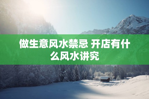 做生意风水禁忌 开店有什么风水讲究
