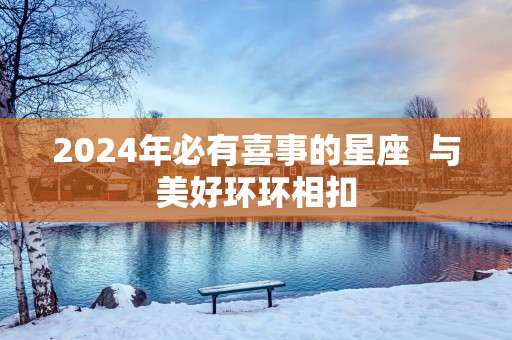 2025年必有喜事的星座  与美好环环相扣