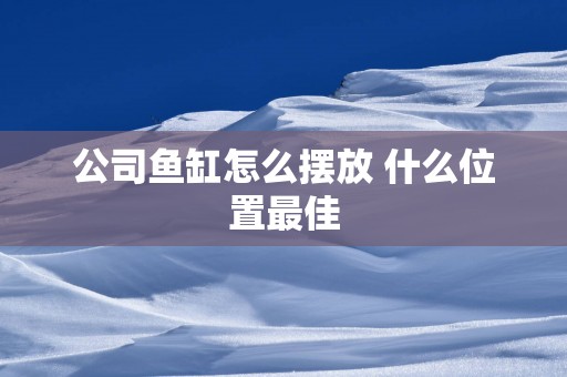 公司鱼缸怎么摆放 什么位置最佳