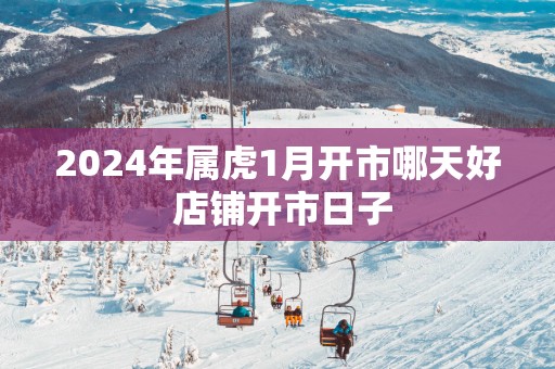 2025年属虎1月开市哪天好 店铺开市日子