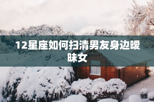 12星座如何扫清男友身边暧昧女
