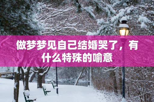 做梦梦见自己结婚哭了，有什么特殊的喻意