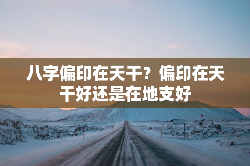 八字偏印在天干？偏印在天干好还是在地支好