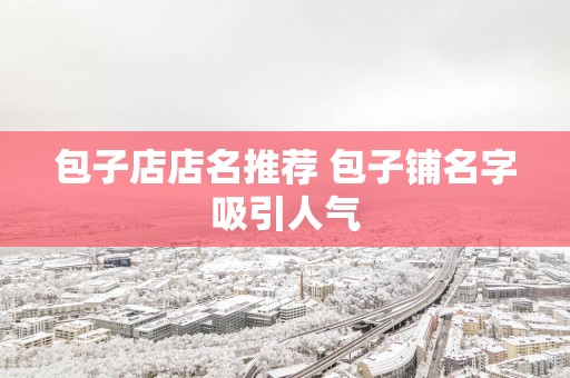 包子店店名推荐 包子铺名字吸引人气