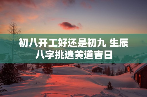 初八开工好还是初九 生辰八字挑选黄道吉日