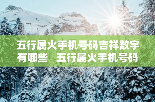 五行属火手机号码吉祥数字有哪些   五行属火手机号码选择