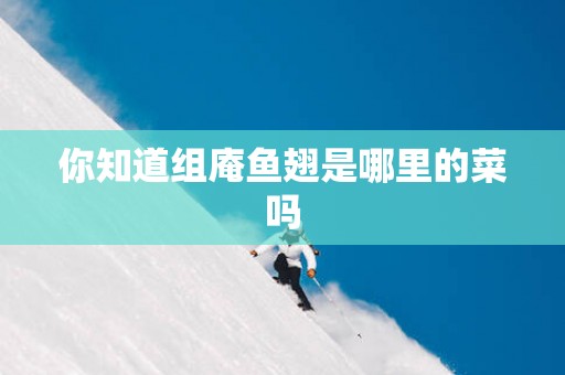 你知道组庵鱼翅是哪里的菜吗