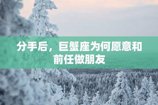 分手后，巨蟹座为何愿意和前任做朋友