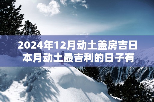 2025年12月动土盖房吉日 本月动土最吉利的日子有哪些