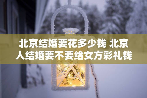 北京结婚要花多少钱 北京人结婚要不要给女方彩礼钱
