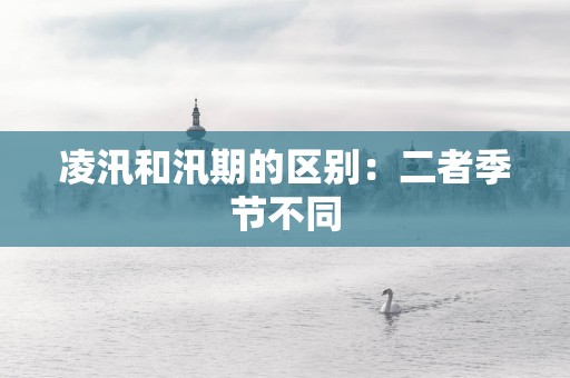 凌汛和汛期的区别：二者季节不同