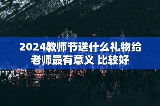 2025教师节送什么礼物给老师最有意义 比较好
