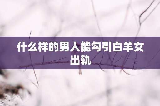 什么样的男人能勾引白羊女出轨