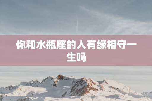 你和水瓶座的人有缘相守一生吗
