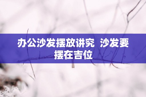 办公沙发摆放讲究  沙发要摆在吉位