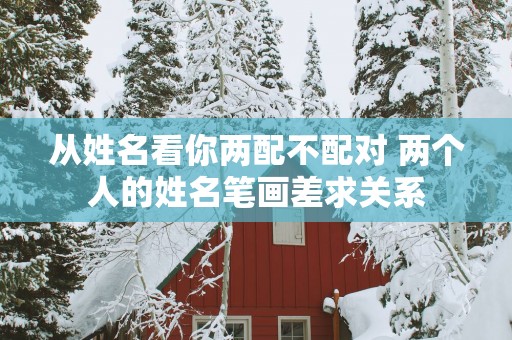 从姓名看你两配不配对 两个人的姓名笔画差求关系