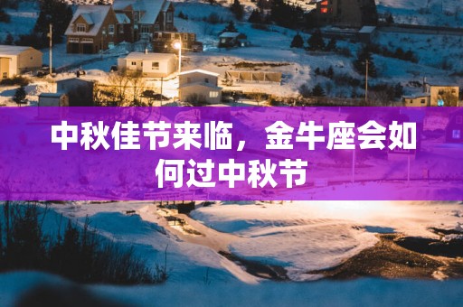 中秋佳节来临，金牛座会如何过中秋节