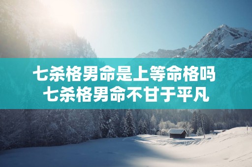 七杀格男命是上等命格吗 七杀格男命不甘于平凡