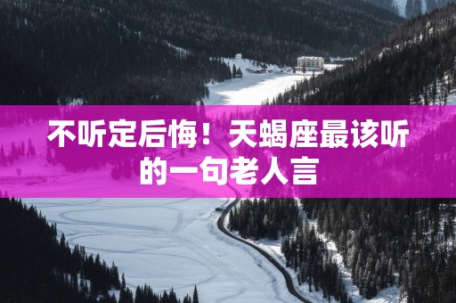 不听定后悔！天蝎座最该听的一句老人言