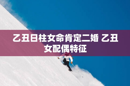 乙丑日柱女命肯定二婚 乙丑女配偶特征