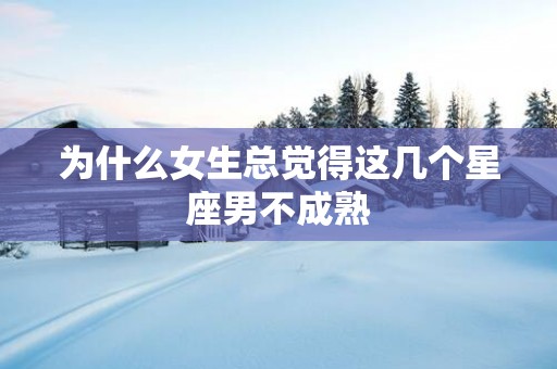 为什么女生总觉得这几个星座男不成熟