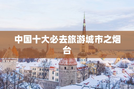 中国十大必去旅游城市之烟台