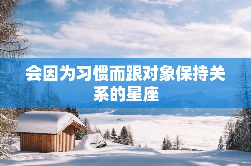 会因为习惯而跟对象保持关系的星座