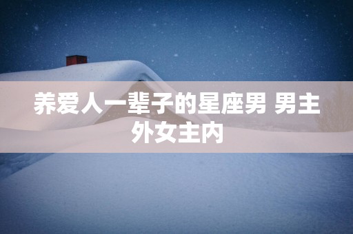 养爱人一辈子的星座男 男主外女主内
