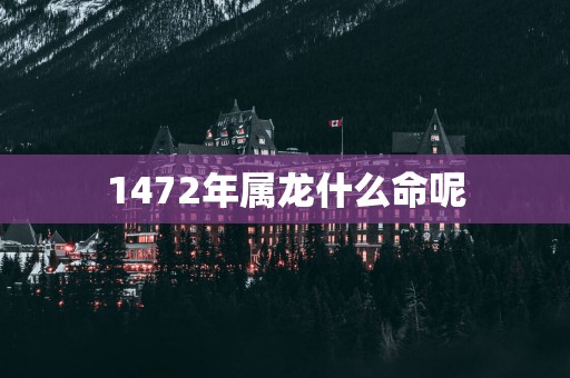 1472年属龙什么命呢