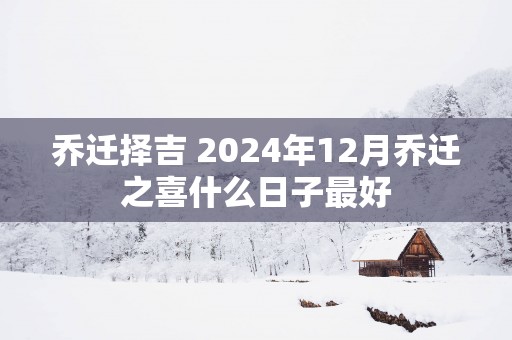 乔迁择吉 2025年12月乔迁之喜什么日子最好