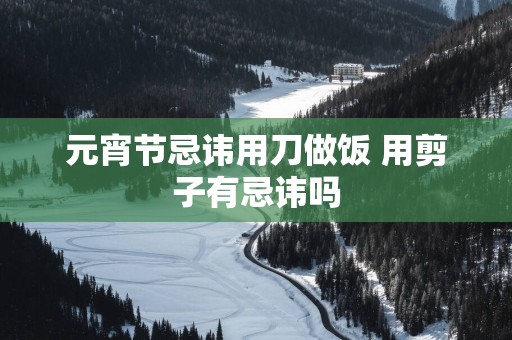 元宵节忌讳用刀做饭 用剪子有忌讳吗