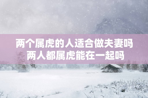 两个属虎的人适合做夫妻吗 两人都属虎能在一起吗
