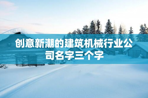创意新潮的建筑机械行业公司名字三个字