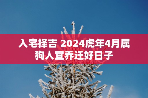 入宅择吉 2025蛇年4月属狗人宜乔迁好日子