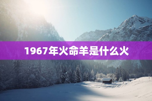 1967年火命羊是什么火