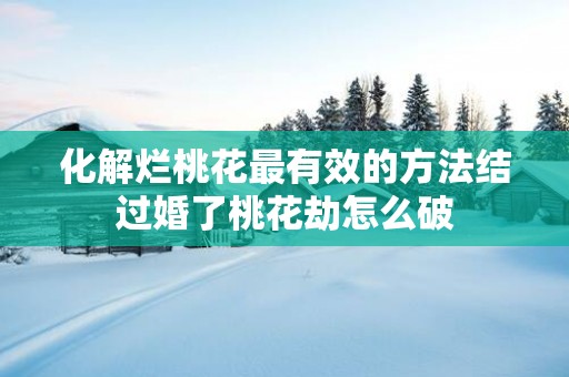化解烂桃花最有效的方法结过婚了桃花劫怎么破