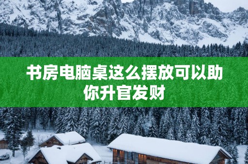 书房电脑桌这么摆放可以助你升官发财