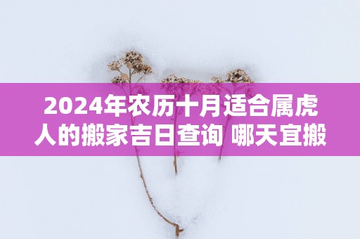2025年农历十月适合属虎人的搬家吉日查询 哪天宜搬新家