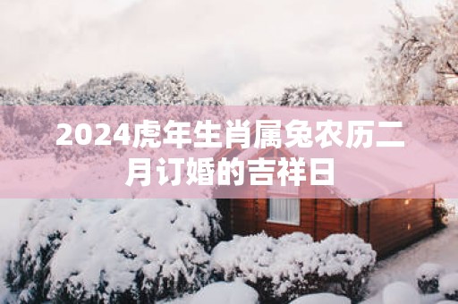 2025蛇年生肖属兔农历二月订婚的吉祥日